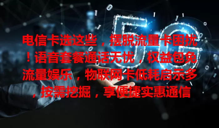 电信卡选这些，摆脱流量卡困扰！语音套餐通话无忧，权益包免流量娱乐，物联网卡低耗启示多，按需挖掘，享便捷实惠通信