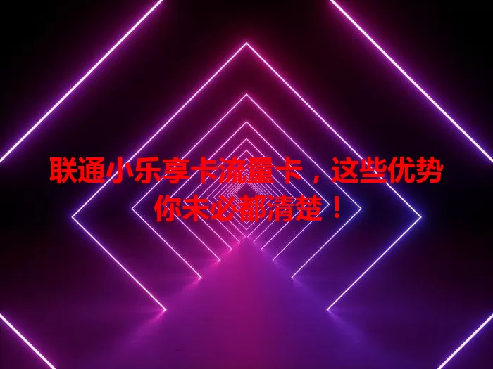 联通小乐享卡流量卡，这些优势你未必都清楚！