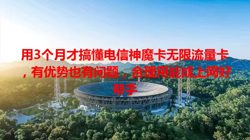 用3个月才搞懂电信神魔卡无限流量卡，有优势也有问题，合理用能成上网好帮手