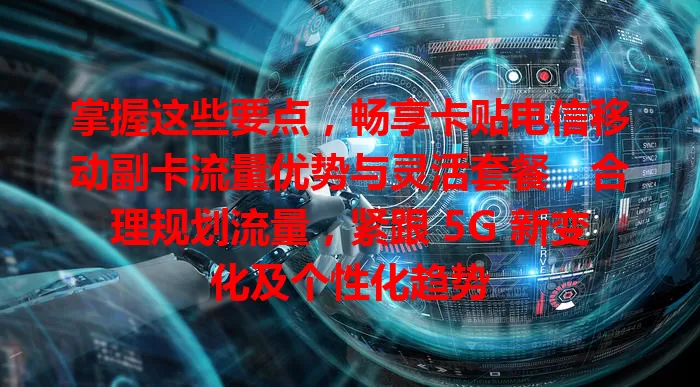 掌握这些要点，畅享卡贴电信移动副卡流量优势与灵活套餐，合理规划流量，紧跟 5G 新变化及个性化趋势