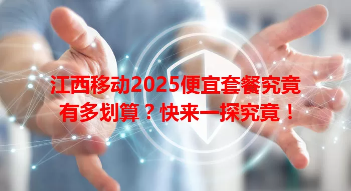 江西移动2025便宜套餐究竟有多划算？快来一探究竟！