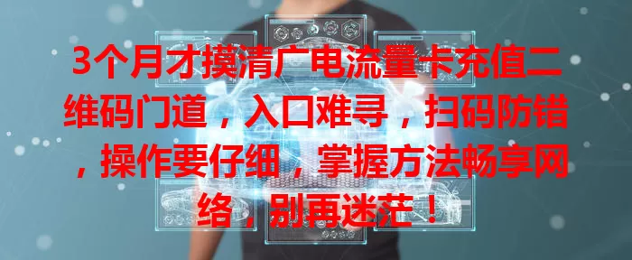 3个月才摸清广电流量卡充值二维码门道，入口难寻，扫码防错，操作要仔细，掌握方法畅享网络，别再迷茫！