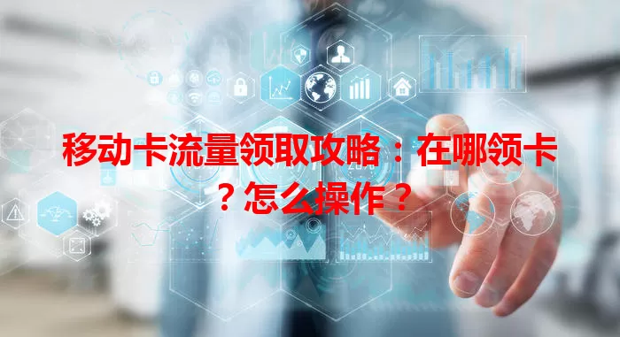 移动卡流量领取攻略：在哪领卡？怎么操作？