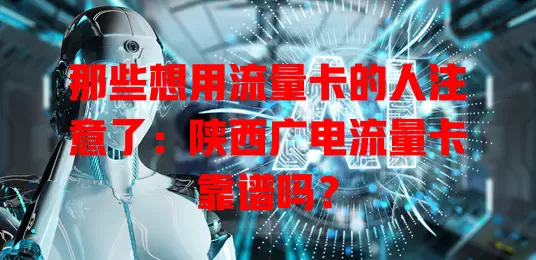 那些想用流量卡的人注意了：陕西广电流量卡靠谱吗？