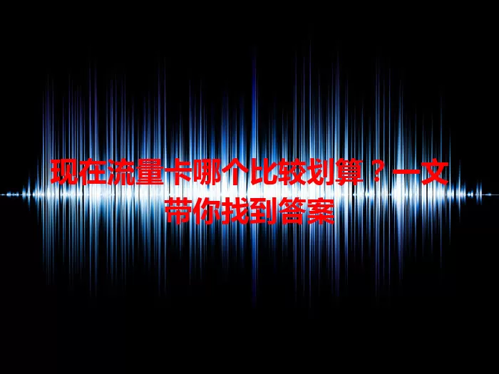 现在流量卡哪个比较划算？一文带你找到答案