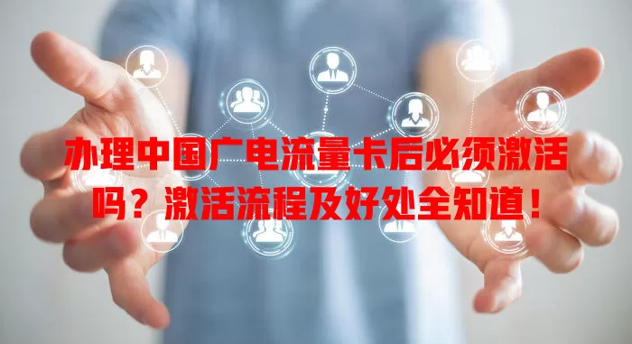 办理中国广电流量卡后必须激活吗？激活流程及好处全知道！