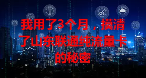 我用了3个月，摸清了山东联通纯流量卡的秘密