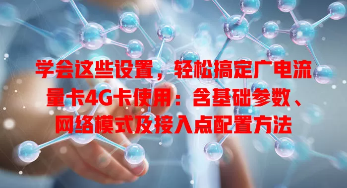 学会这些设置，轻松搞定广电流量卡4G卡使用：含基础参数、网络模式及接入点配置方法