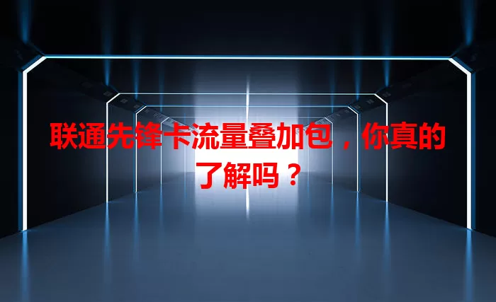 联通先锋卡流量叠加包，你真的了解吗？