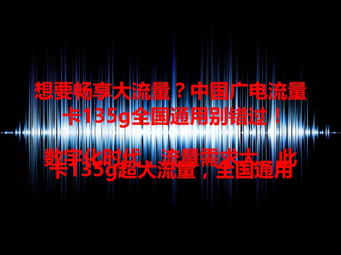想要畅享大流量？中国广电流量卡135g全国通用别错过！

数字化时代，流量需求大。此卡135g超大流量，全国通用，刷视频、玩游戏、追剧、工作都不愁，高清无阻，出差旅行回老家都能稳定连网，给你便捷体验，快来试试！