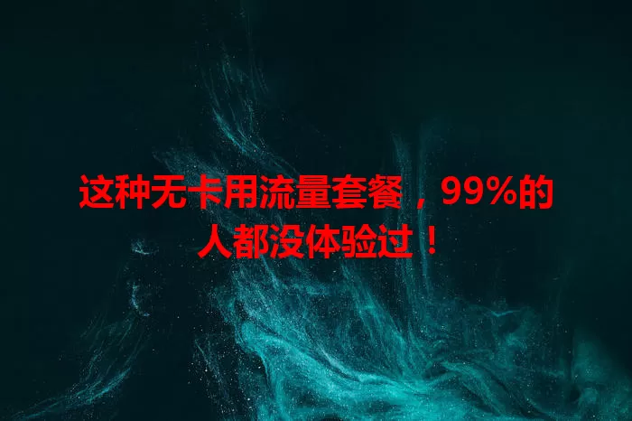 这种无卡用流量套餐，99%的人都没体验过！