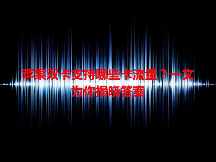 苹果双卡支持哪些卡流量？一文为你揭晓答案