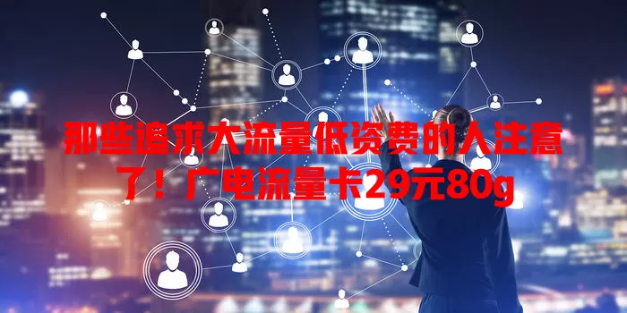 那些追求大流量低资费的人注意了！广电流量卡29元80g