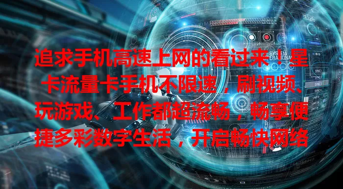 追求手机高速上网的看过来！星卡流量卡手机不限速，刷视频、玩游戏、工作都超流畅，畅享便捷多彩数字生活，开启畅快网络之旅