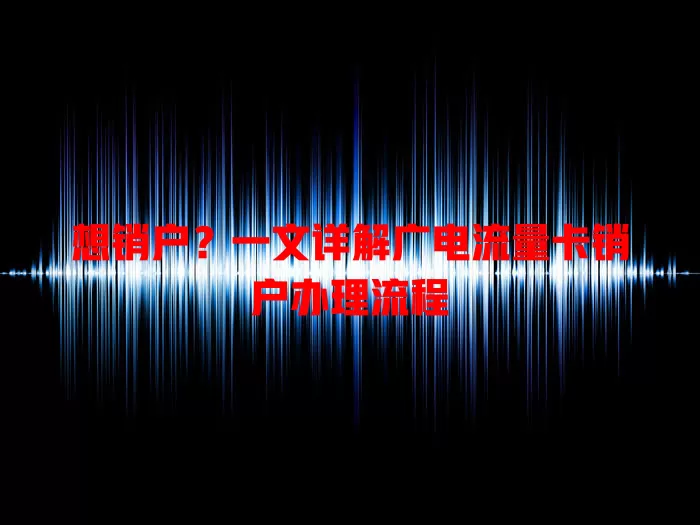 想销户？一文详解广电流量卡销户办理流程