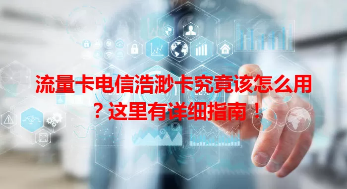 流量卡电信浩渺卡究竟该怎么用？这里有详细指南！