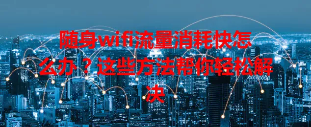 随身wifi流量消耗快怎么办？这些方法帮你轻松解决