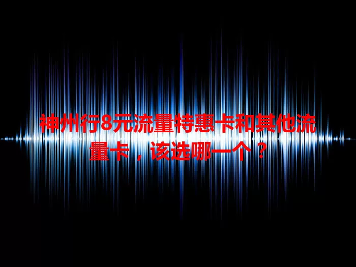 神州行8元流量特惠卡和其他流量卡，该选哪一个？