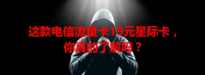这款电信流量卡19元星际卡，你真的了解吗？