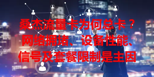 桑杰流量卡为何总卡？网络拥堵、设备性能、信号及套餐限制是主因