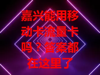 嘉兴能用移动卡流量卡吗？答案都在这里了