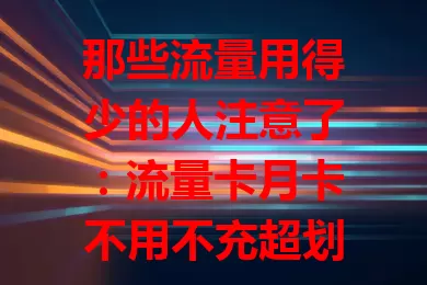 那些流量用得少的人注意了：流量卡月卡不用不充超划算