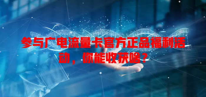 参与广电流量卡官方正品福利活动，你能收获啥？