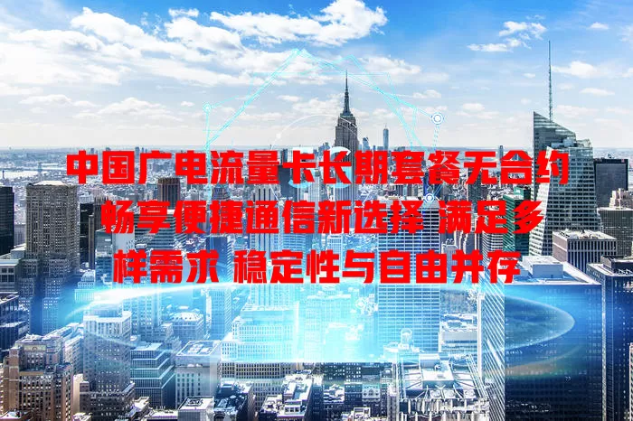 中国广电流量卡长期套餐无合约 畅享便捷通信新选择 满足多样需求 稳定性与自由并存
