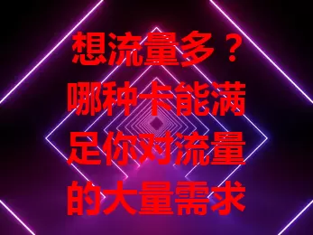 想流量多？哪种卡能满足你对流量的大量需求？