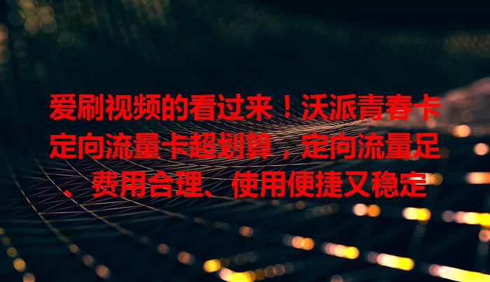 爱刷视频的看过来！沃派青春卡定向流量卡超划算，定向流量足、费用合理、使用便捷又稳定