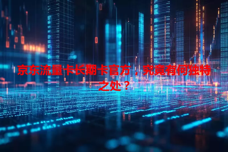 京东流量卡长期卡官方，究竟有何独特之处？