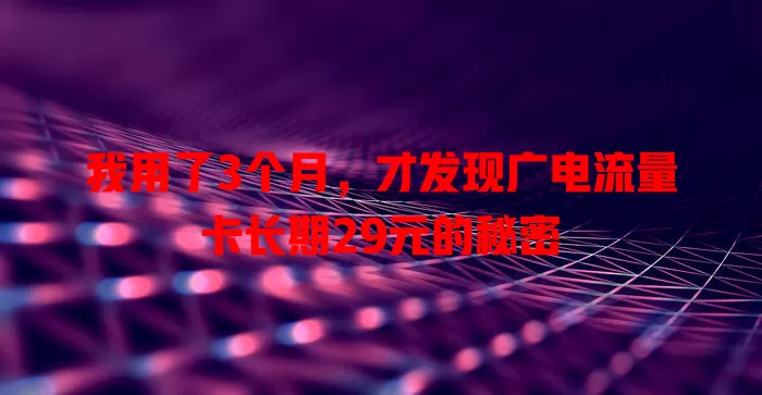 我用了3个月，才发现广电流量卡长期29元的秘密