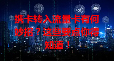 携卡转入流量卡有何妙招？这些要点你得知道！