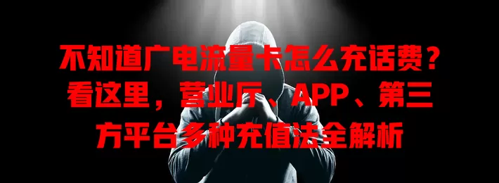 不知道广电流量卡怎么充话费？看这里，营业厅、APP、第三方平台多种充值法全解析