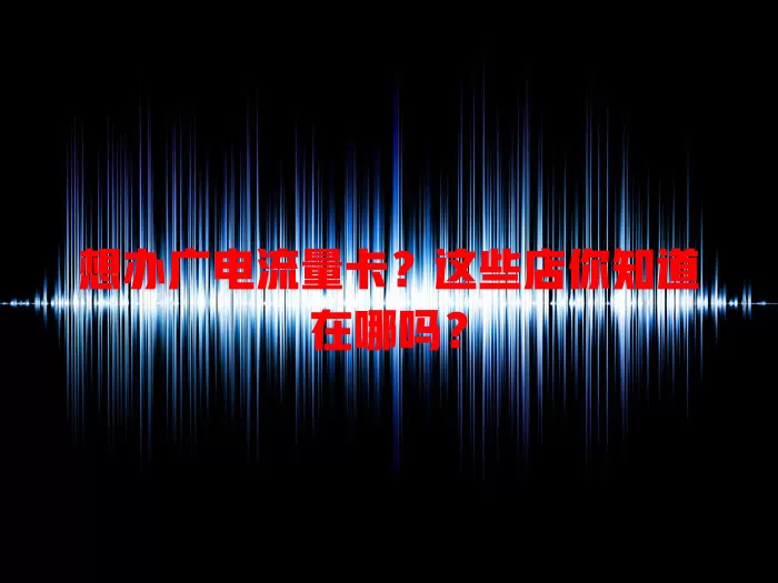 想办广电流量卡？这些店你知道在哪吗？