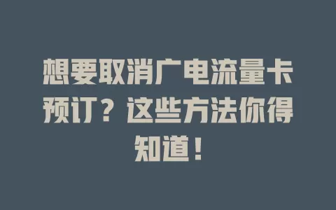 想要取消广电流量卡预订？这些方法你得知道！