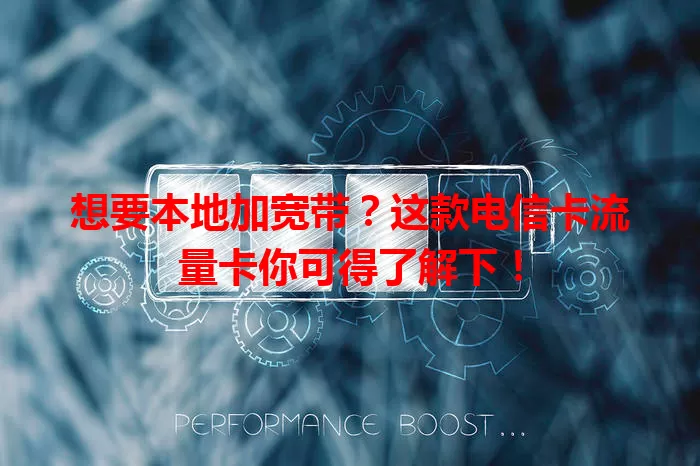 想要本地加宽带？这款电信卡流量卡你可得了解下！