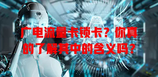 广电流量卡锁卡？你真的了解其中的含义吗？