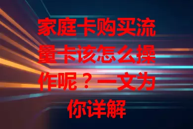 家庭卡购买流量卡该怎么操作呢？一文为你详解