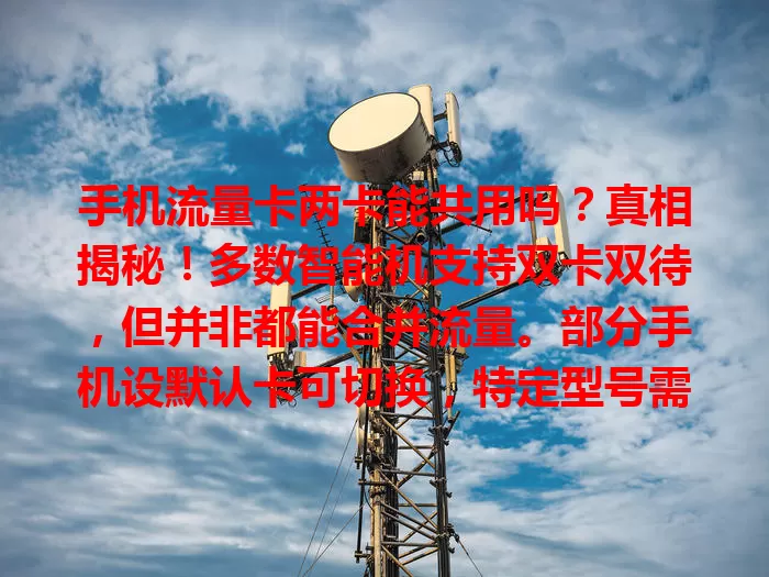 手机流量卡两卡能共用吗？真相揭秘！多数智能机支持双卡双待，但并非都能合并流量。部分手机设默认卡可切换，特定型号需复杂设置或软件。约[X]%智能机支持双卡双待，仅[X]%能方便完全共用流量。