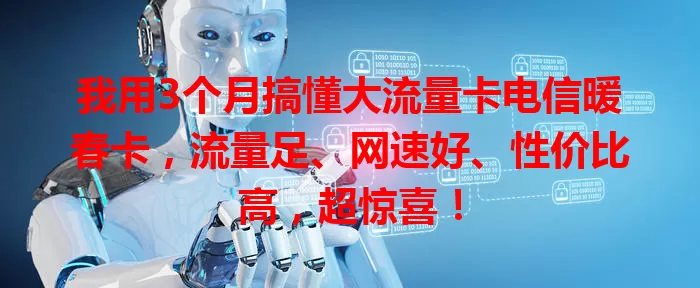 我用3个月搞懂大流量卡电信暖春卡，流量足、网速好、性价比高，超惊喜！