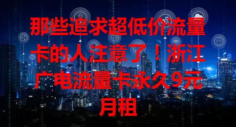 那些追求超低价流量卡的人注意了！浙江广电流量卡永久9元月租