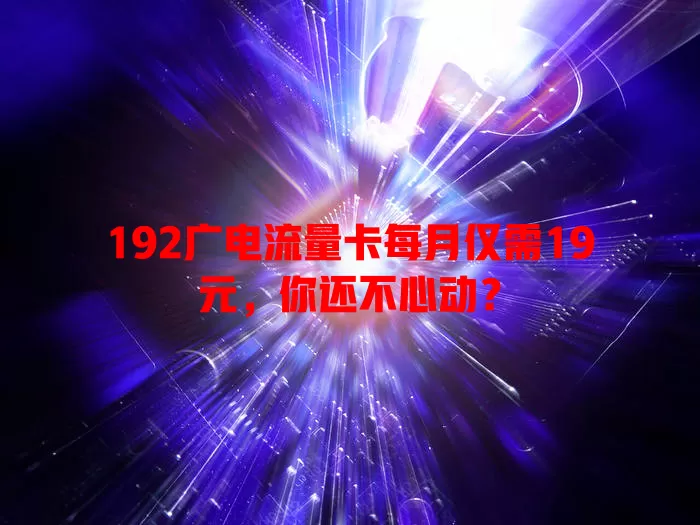 192广电流量卡每月仅需19元，你还不心动？