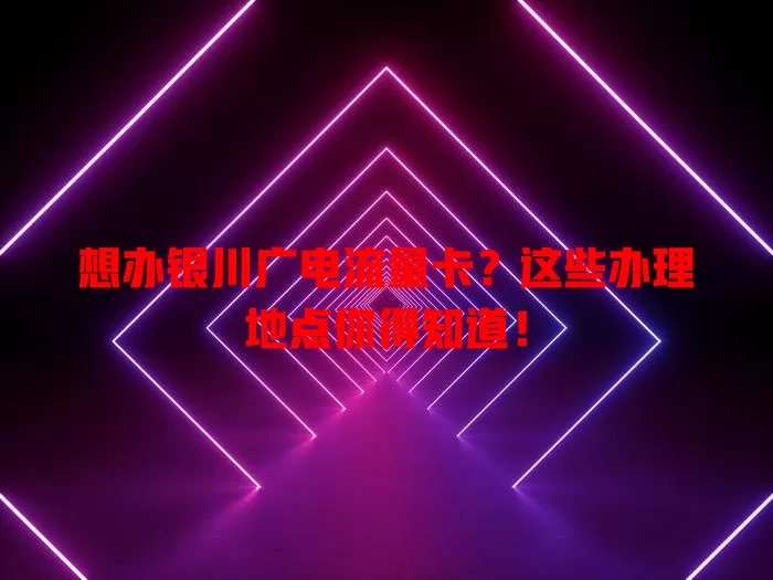 想办银川广电流量卡？这些办理地点你得知道！