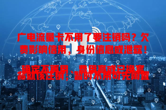 广电流量卡不用了要注销吗？欠费影响信用，身份信息或泄露！
确定不再用、费用高或已换套餐就该注销；暂时不用可先闲置，依个人情况权衡，拿不准就问客服
