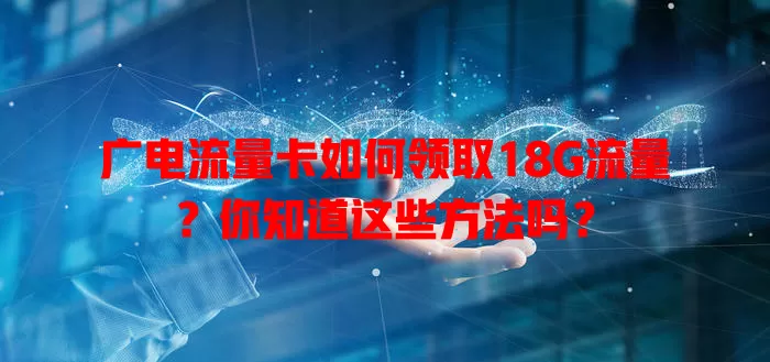 广电流量卡如何领取18G流量？你知道这些方法吗？