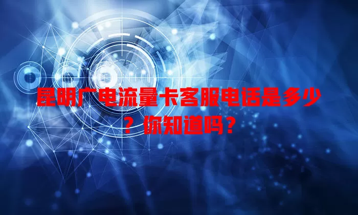 昆明广电流量卡客服电话是多少？你知道吗？