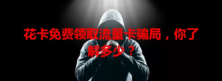 花卡免费领取流量卡骗局，你了解多少？