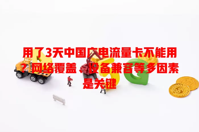 用了3天中国广电流量卡不能用？网络覆盖、设备兼容等多因素是关键