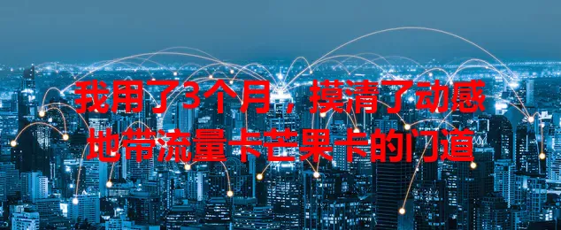 我用了3个月，摸清了动感地带流量卡芒果卡的门道